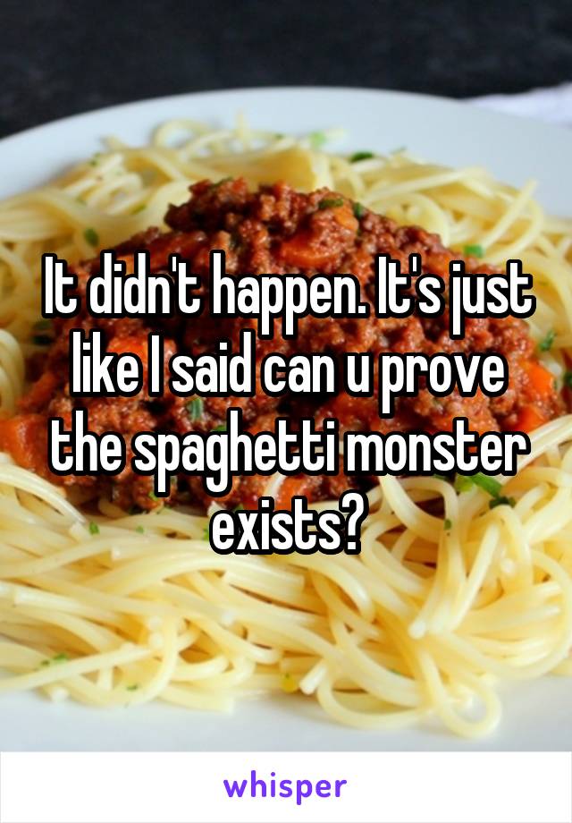 It didn't happen. It's just like I said can u prove the spaghetti monster exists?