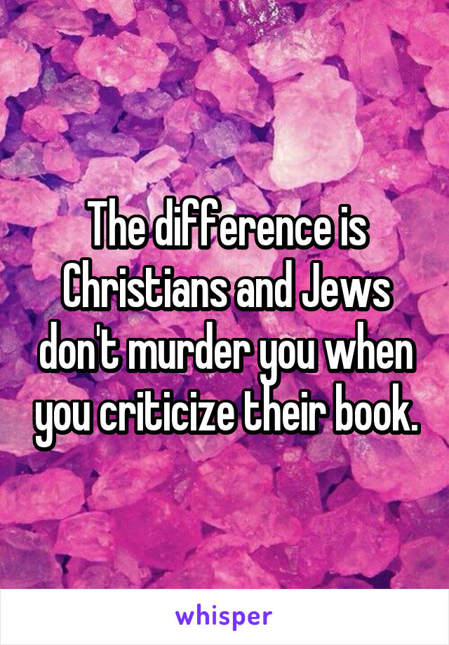 The difference is Christians and Jews don't murder you when you criticize their book.