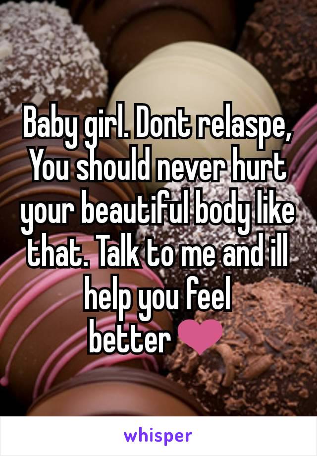 Baby girl. Dont relaspe, You should never hurt your beautiful body like that. Talk to me and ill help you feel better❤