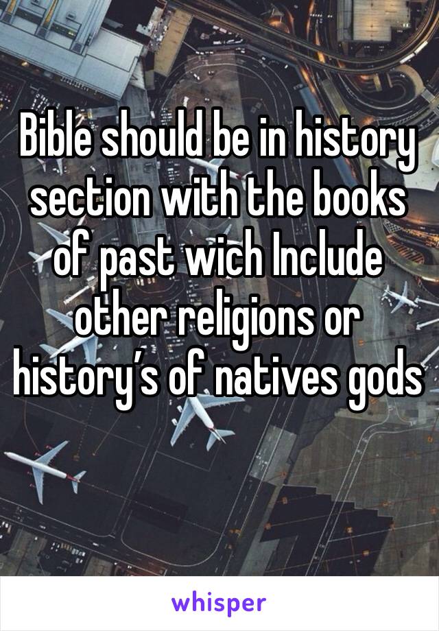 Bible should be in history section with the books of past wich Include other religions or history’s of natives gods 