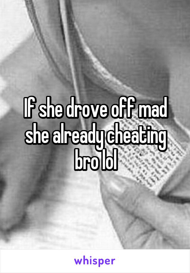 If she drove off mad she already cheating bro lol