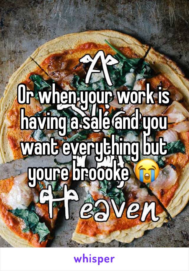 Or when your work is having a sale and you want everything but youre broooke 😭