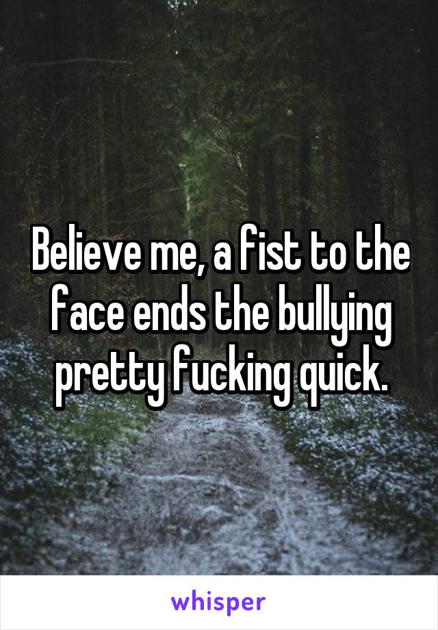 Believe me, a fist to the face ends the bullying pretty fucking quick.