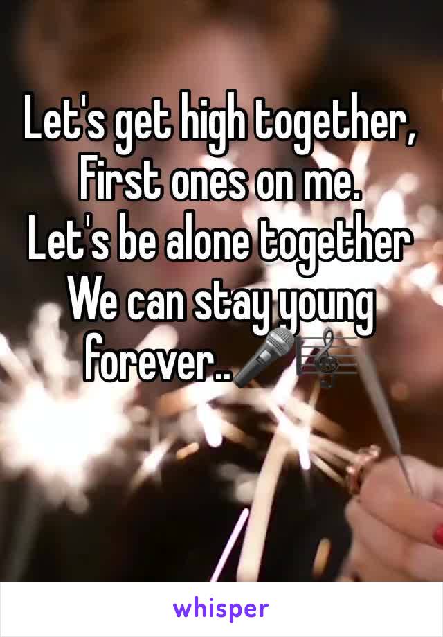 Let's get high together,
First ones on me.
Let's be alone together
We can stay young forever..🎤🎼