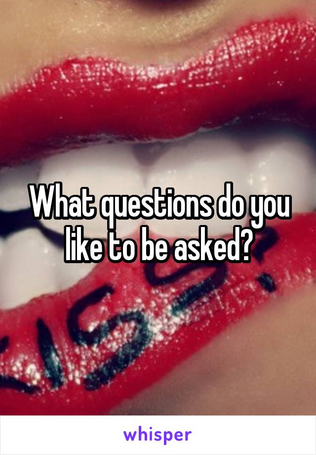 What questions do you like to be asked?