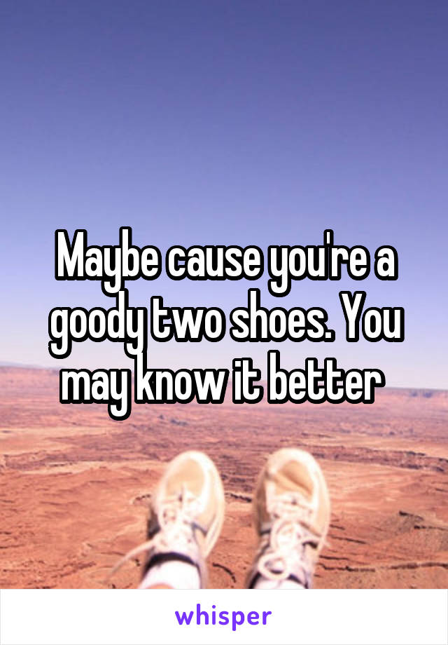 Maybe cause you're a goody two shoes. You may know it better 