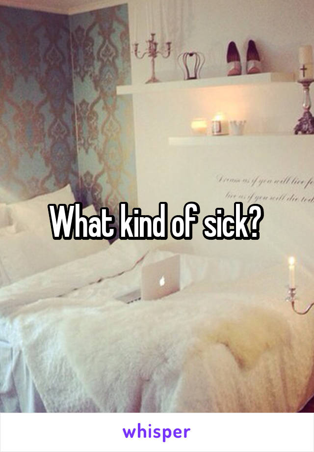 What kind of sick? 