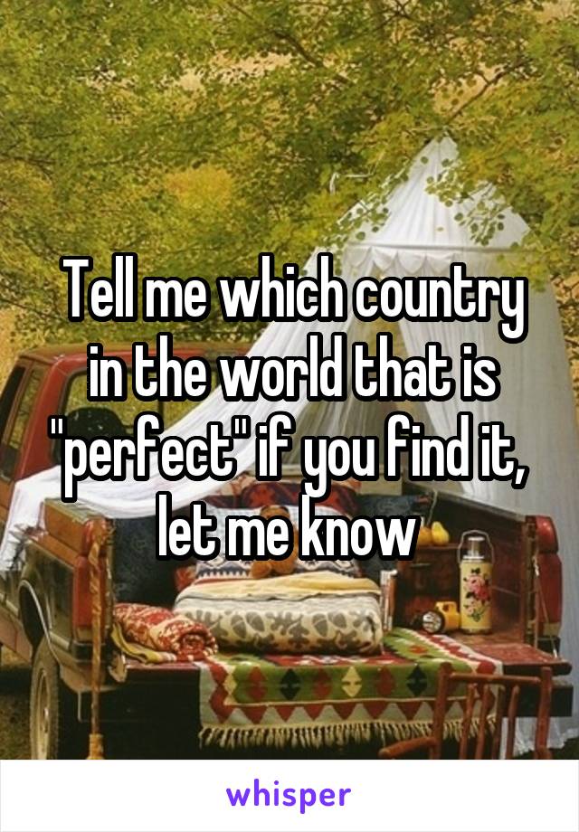 Tell me which country in the world that is "perfect" if you find it,  let me know 