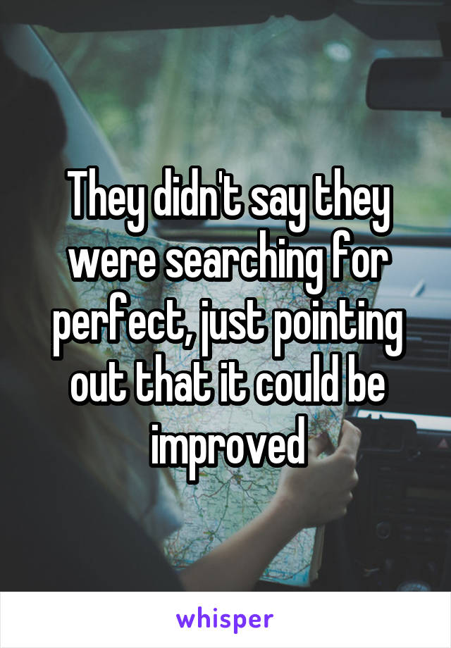 They didn't say they were searching for perfect, just pointing out that it could be improved