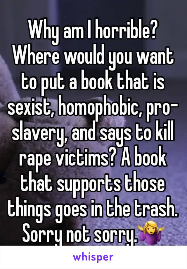 Why am I horrible? Where would you want to put a book that is sexist, homophobic, pro-slavery, and says to kill rape victims? A book that supports those things goes in the trash. Sorry not sorry.🤷‍♀️