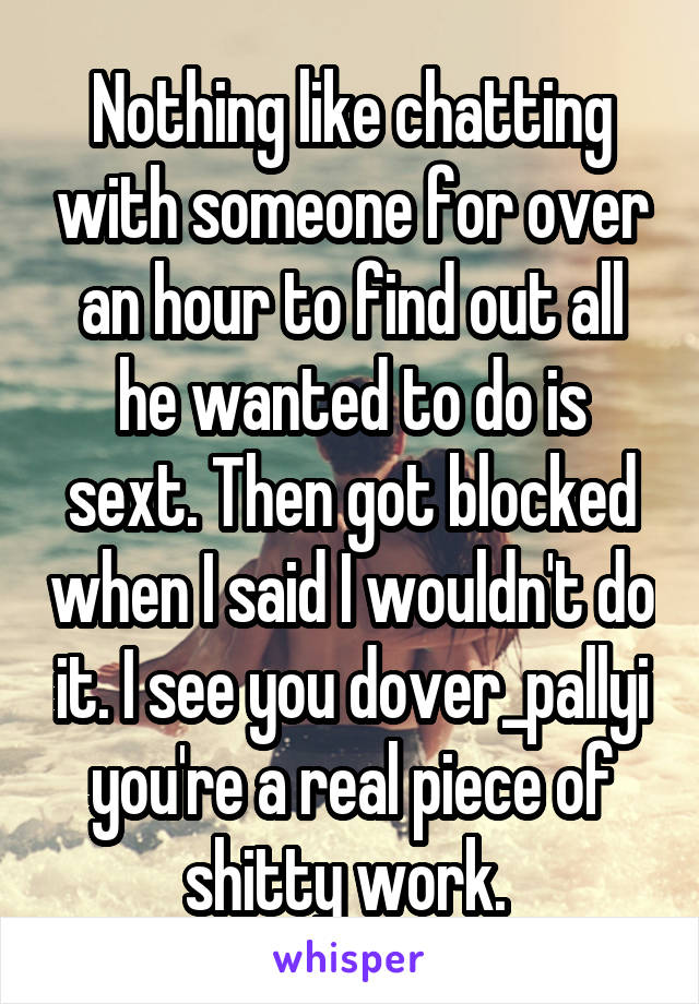 Nothing like chatting with someone for over an hour to find out all he wanted to do is sext. Then got blocked when I said I wouldn't do it. I see you dover_pallyi you're a real piece of shitty work. 