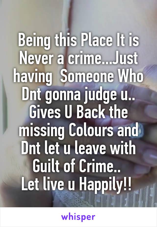 Being this Place It is Never a crime...Just having  Someone Who Dnt gonna judge u..
Gives U Back the missing Colours and Dnt let u leave with Guilt of Crime.. 
Let live u Happily!! 