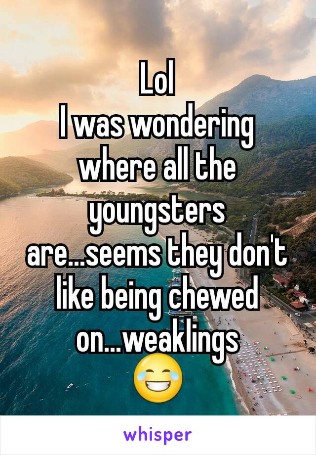 Lol
I was wondering where all the youngsters are...seems they don't like being chewed on...weaklings
😂