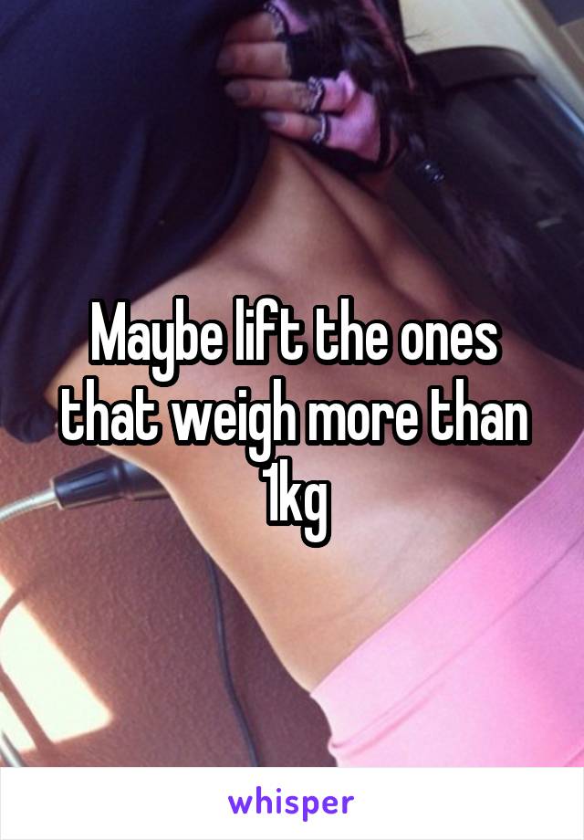 Maybe lift the ones that weigh more than 1kg