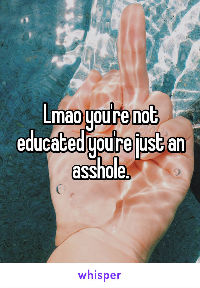 Lmao you're not educated you're just an asshole.