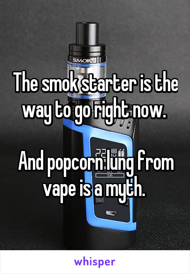 The smok starter is the way to go right now. 

And popcorn lung from vape is a myth. 