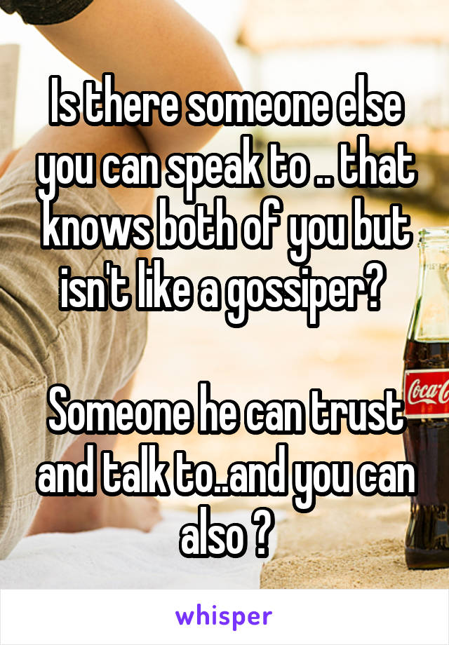 Is there someone else you can speak to .. that knows both of you but isn't like a gossiper? 

Someone he can trust and talk to..and you can also ?