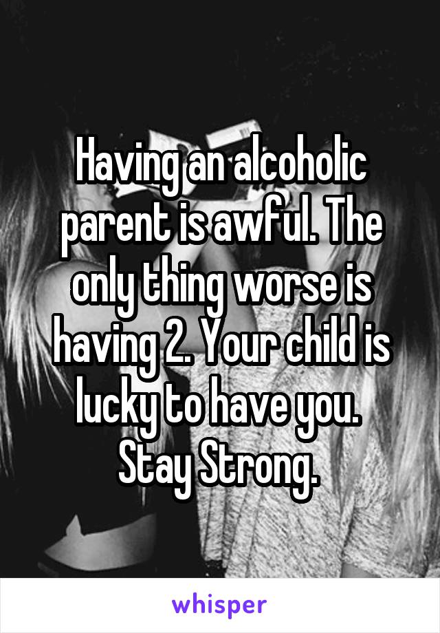 Having an alcoholic parent is awful. The only thing worse is having 2. Your child is lucky to have you. 
Stay Strong. 