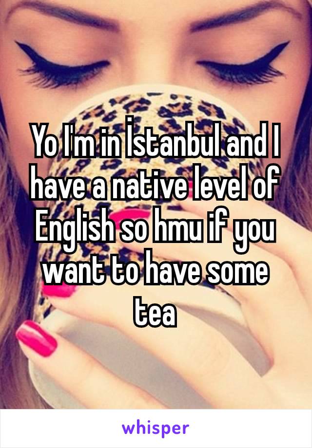 Yo I'm in İstanbul and I have a native level of English so hmu if you want to have some tea