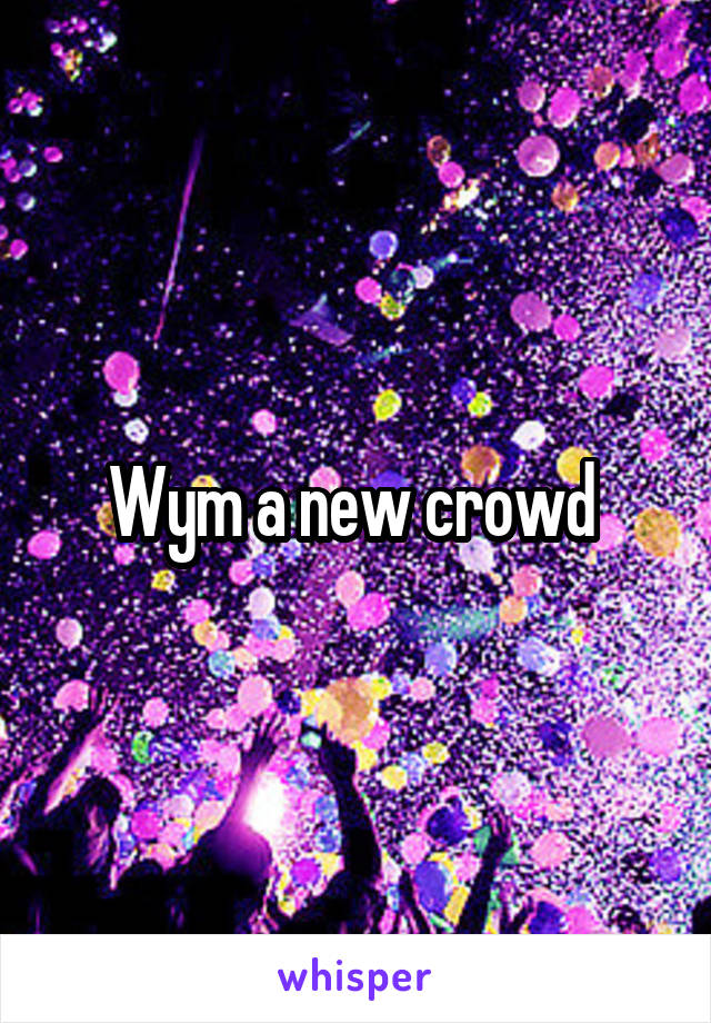 Wym a new crowd 