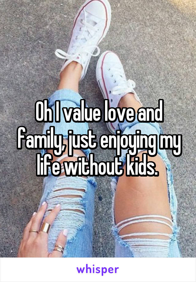 Oh I value love and family, just enjoying my life without kids. 