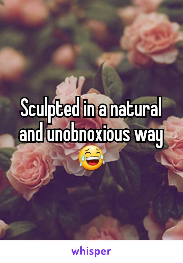 Sculpted in a natural and unobnoxious way😂