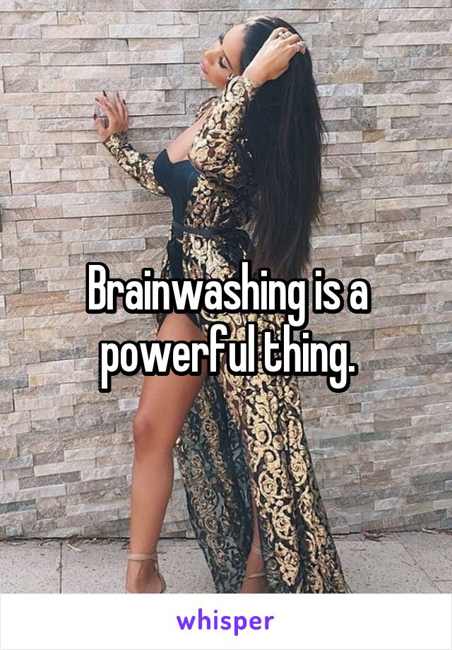 Brainwashing is a powerful thing.