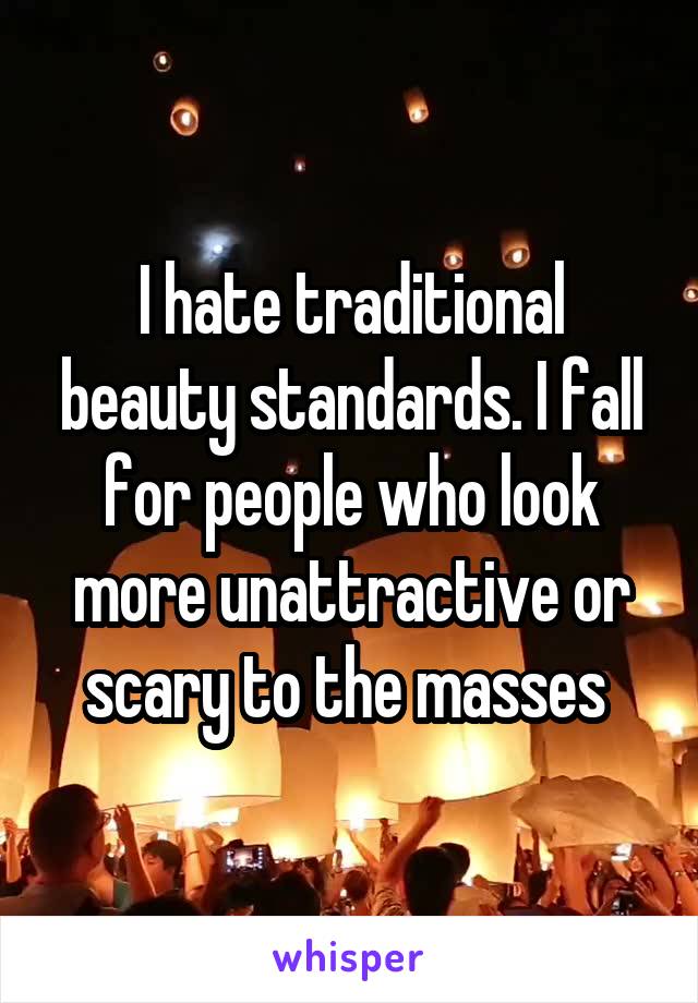 I hate traditional beauty standards. I fall for people who look more unattractive or scary to the masses 
