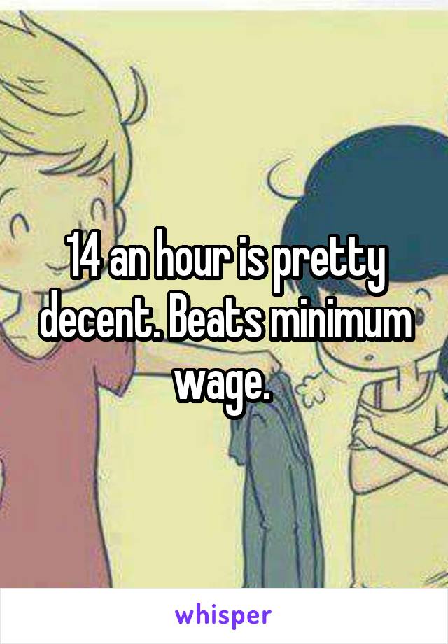 14 an hour is pretty decent. Beats minimum wage. 