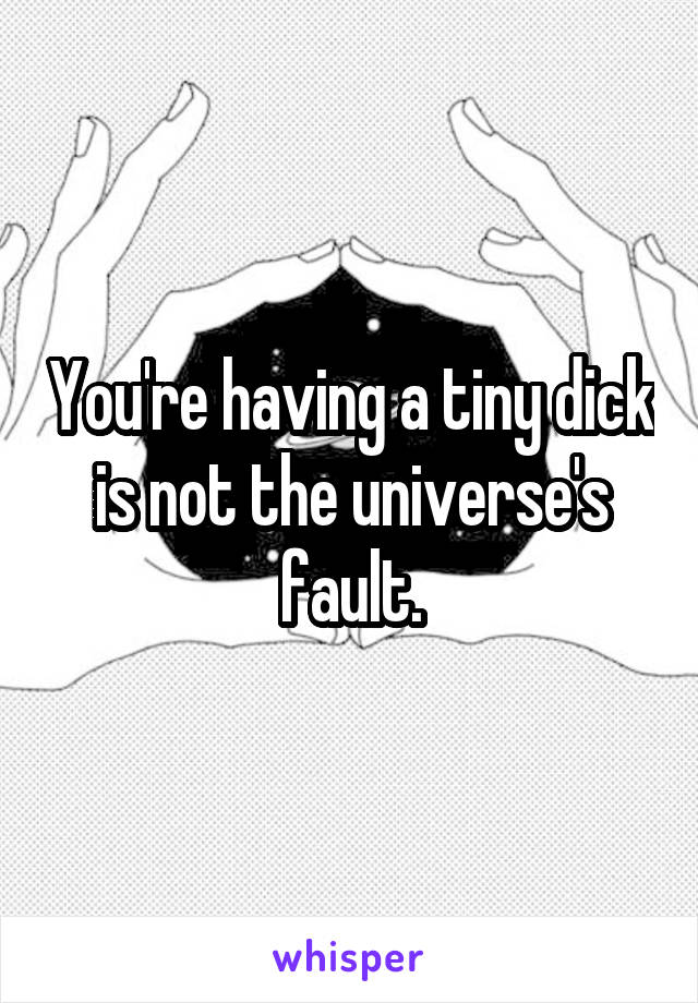 You're having a tiny dick is not the universe's fault.