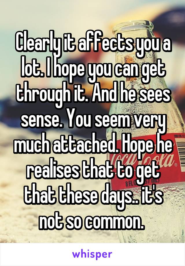 Clearly it affects you a lot. I hope you can get through it. And he sees sense. You seem very much attached. Hope he realises that to get that these days.. it's not so common. 