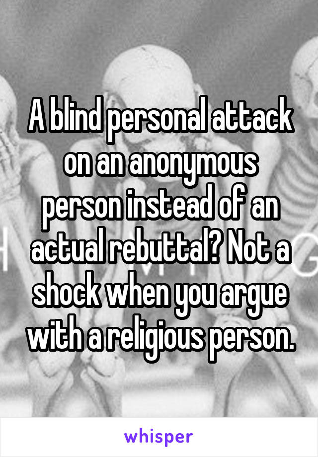 A blind personal attack on an anonymous person instead of an actual rebuttal? Not a shock when you argue with a religious person.