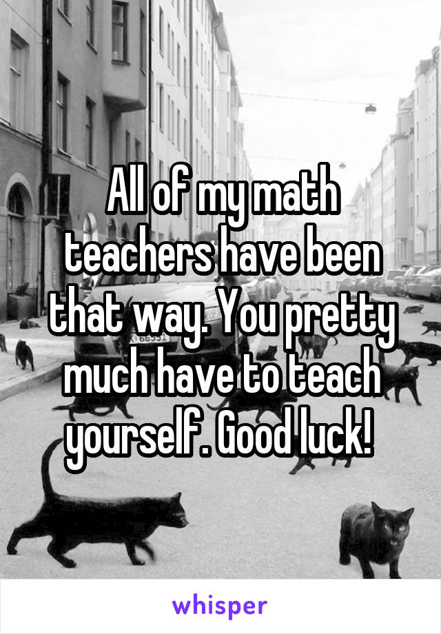 All of my math teachers have been that way. You pretty much have to teach yourself. Good luck! 