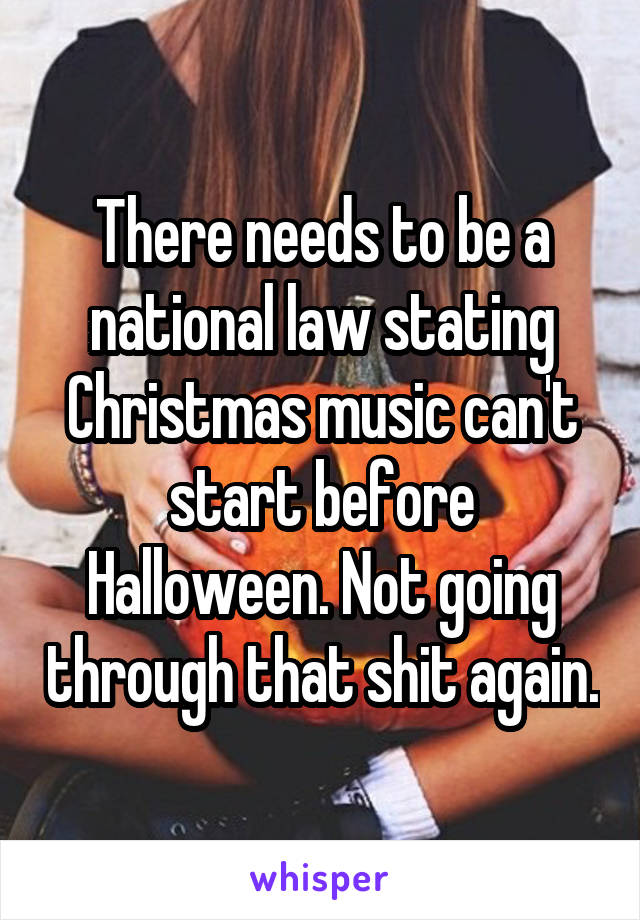 There needs to be a national law stating Christmas music can't start before Halloween. Not going through that shit again.