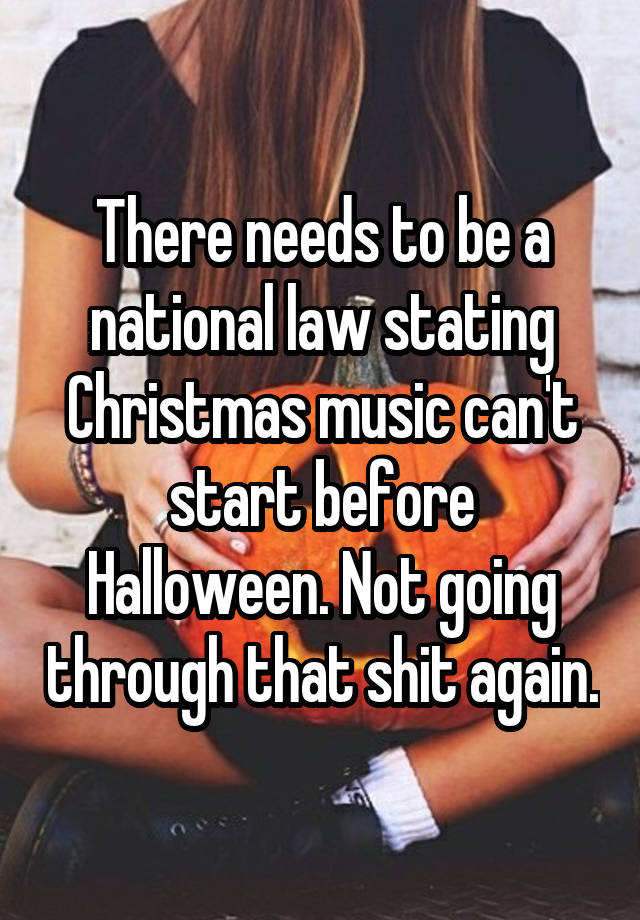 There needs to be a national law stating Christmas music can't start before Halloween. Not going through that shit again.