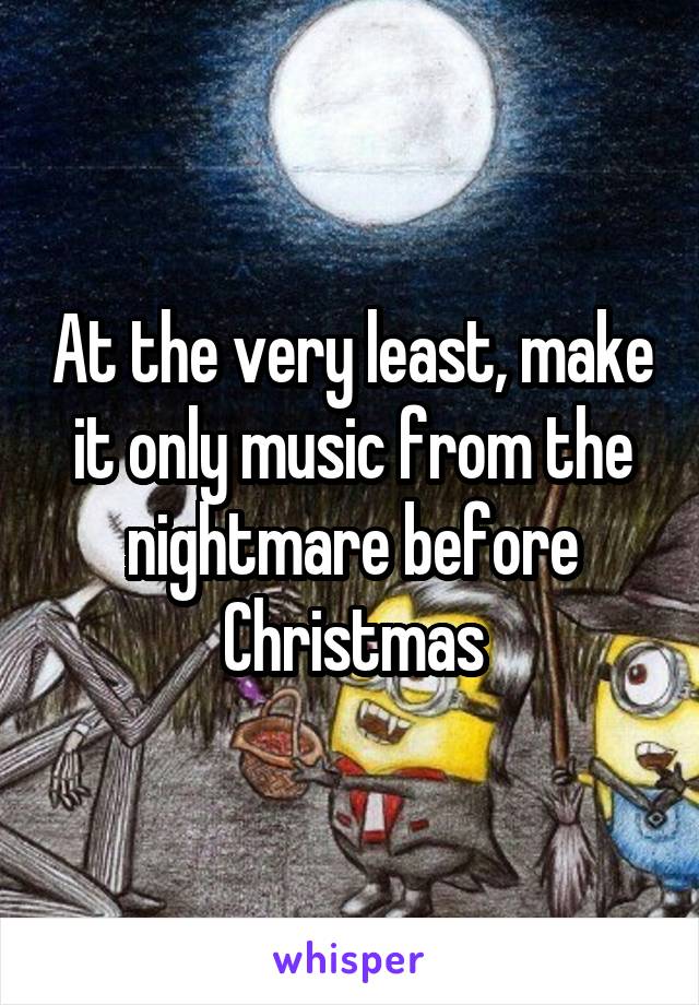 At the very least, make it only music from the nightmare before Christmas