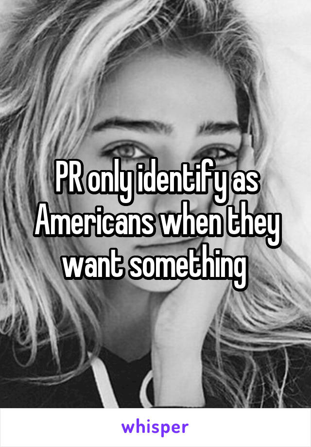 PR only identify as Americans when they want something 