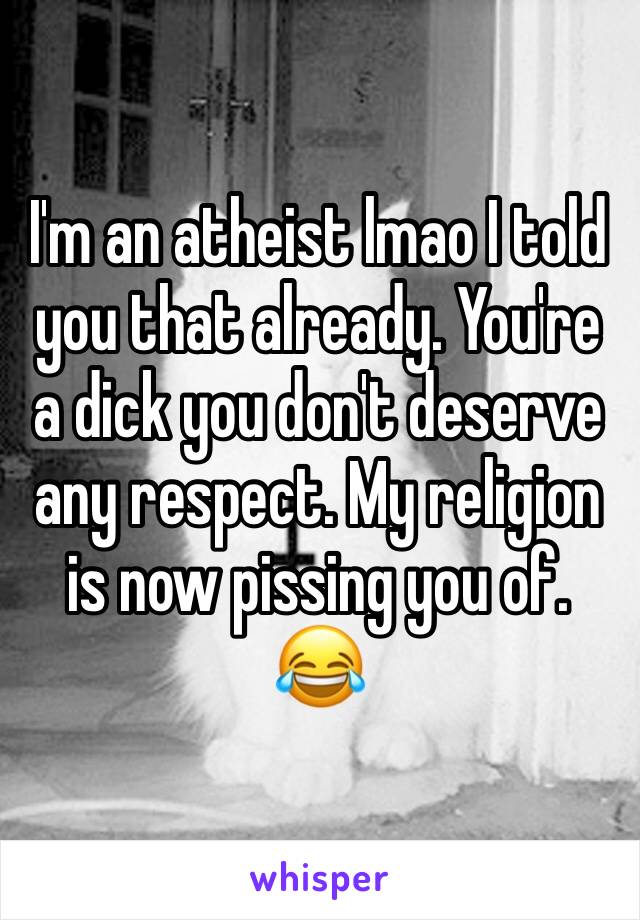 I'm an atheist lmao I told you that already. You're a dick you don't deserve any respect. My religion is now pissing you of. 😂