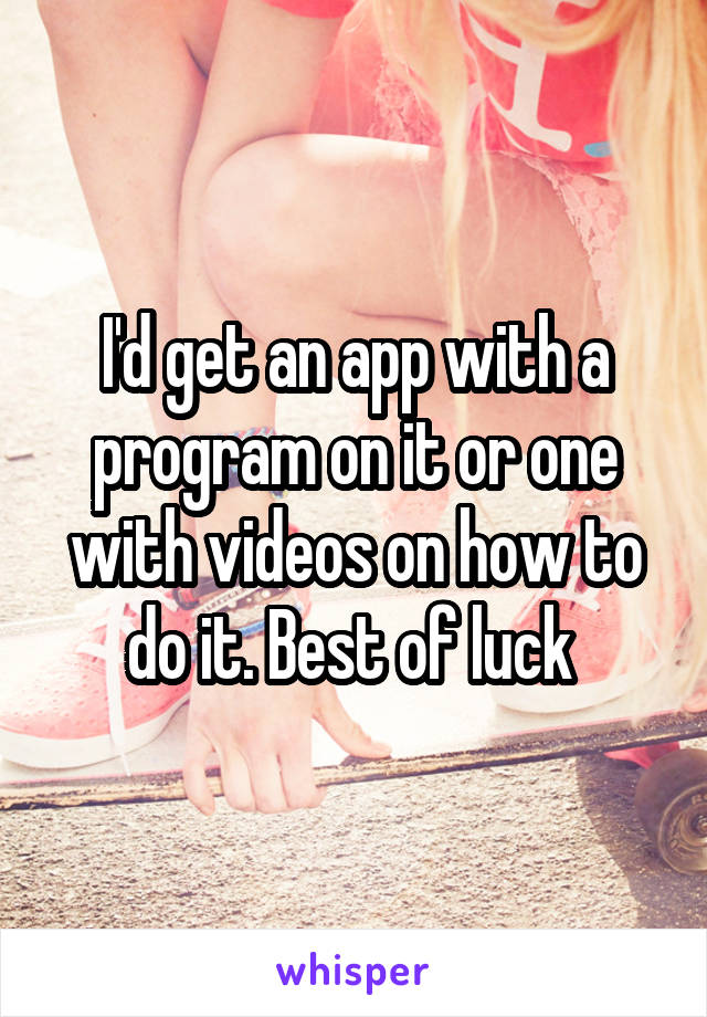 I'd get an app with a program on it or one with videos on how to do it. Best of luck 