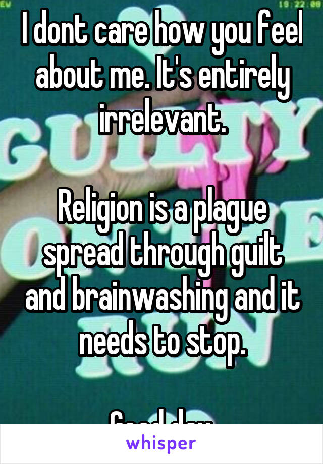 I dont care how you feel about me. It's entirely irrelevant.

Religion is a plague spread through guilt and brainwashing and it needs to stop.

Good day.