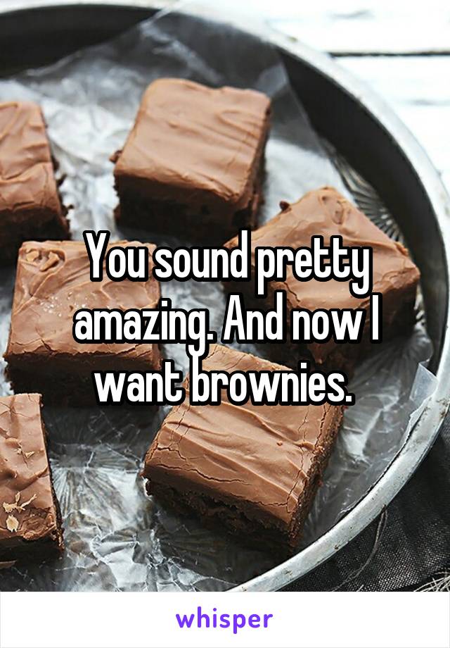 You sound pretty amazing. And now I want brownies. 