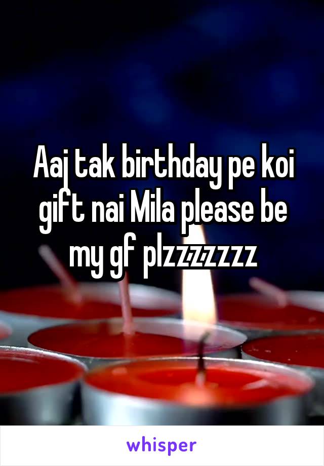 Aaj tak birthday pe koi gift nai Mila please be my gf plzzzzzzz
