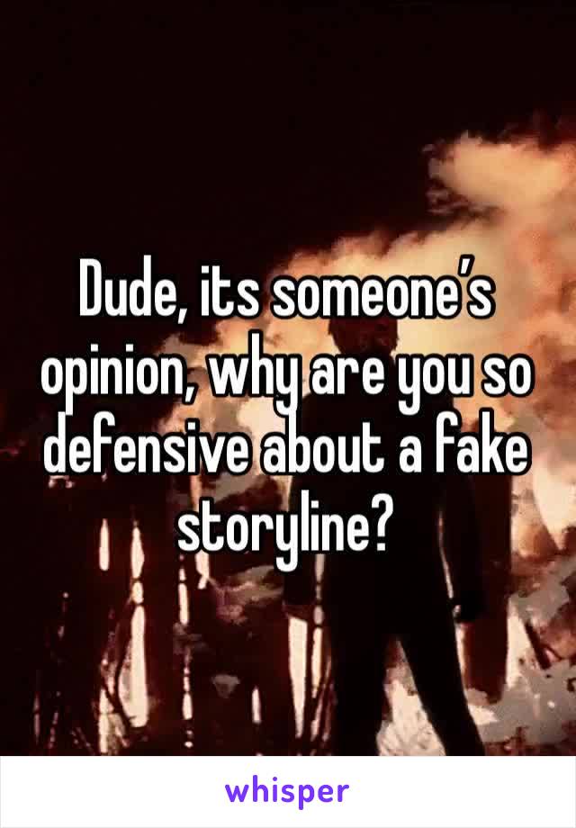 Dude, its someone’s opinion, why are you so defensive about a fake storyline?