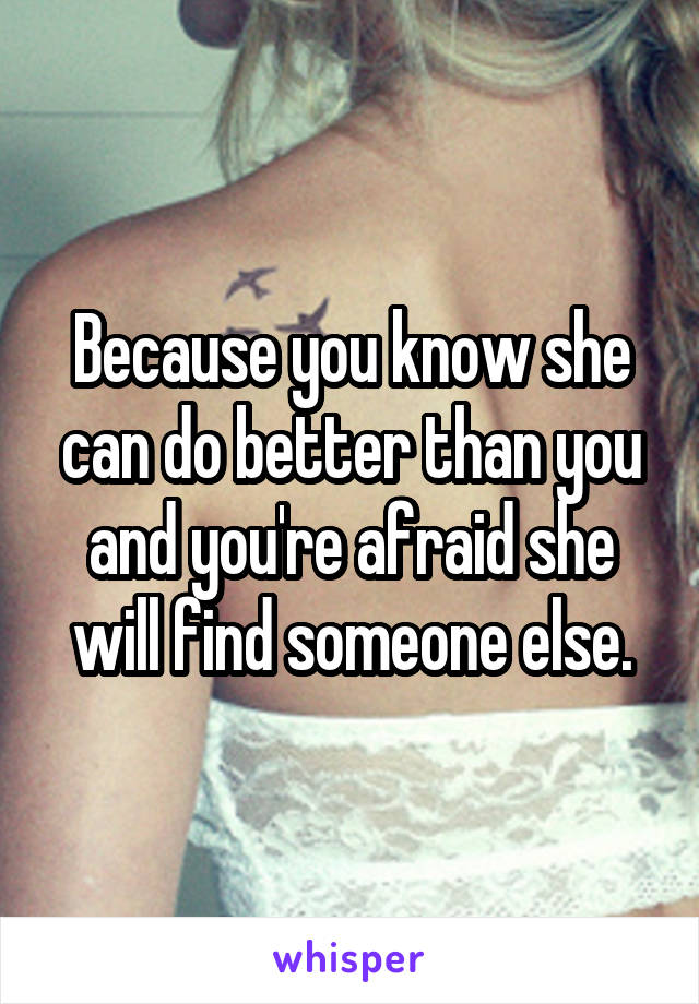 Because you know she can do better than you and you're afraid she will find someone else.