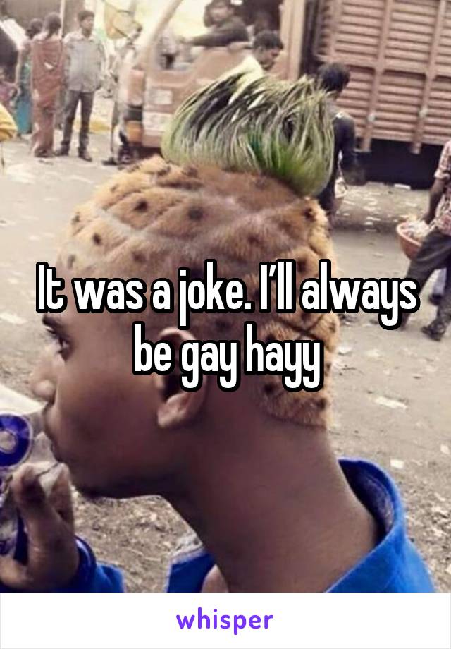 It was a joke. I’ll always be gay hayy