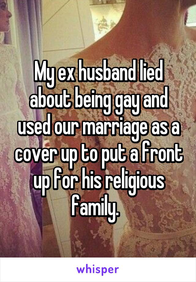 My ex husband lied about being gay and used our marriage as a cover up to put a front up for his religious family.  