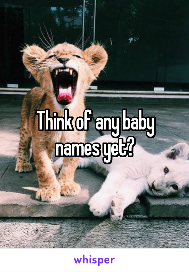 Think of any baby names yet?