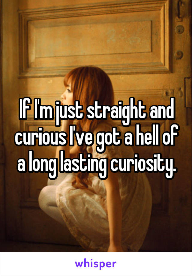 If I'm just straight and curious I've got a hell of a long lasting curiosity.