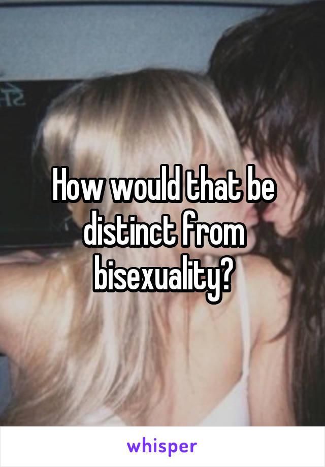 How would that be distinct from bisexuality?