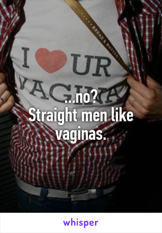 ...no?
Straight men like vaginas.